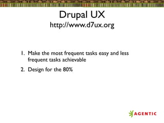 Drupal UX
            http://www.d7ux.org


1. Make the most frequent tasks easy and less
   frequent tasks achievable
2. Design for the 80%
 