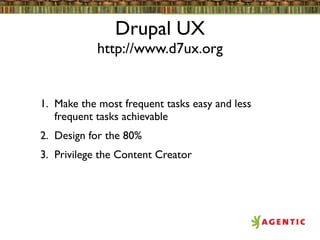 Drupal UX
            http://www.d7ux.org


1. Make the most frequent tasks easy and less
   frequent tasks achievable
2. Design for the 80%
3. Privilege the Content Creator
 
