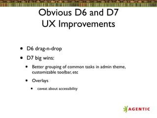 Obvious D6 and D7
            UX Improvements

•   D6 drag-n-drop
•   D7 big wins:
    •   Better grouping of common tasks in admin theme,
        customizable toolbar, etc

    •   Overlays
        •   caveat about accessibility
 