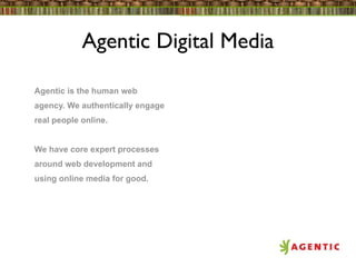 Agentic Digital Media

Agentic is the human web
agency. We authentically engage
real people online.


We have core expert processes
around web development and
using online media for good.
 