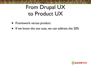 From Drupal UX
            to Product UX
•   Framework versus product
•   If we know the use case, we can address the 20%
 
