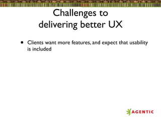 Challenges to
        delivering better UX
•   Clients want more features, and expect that usability
    is included
 