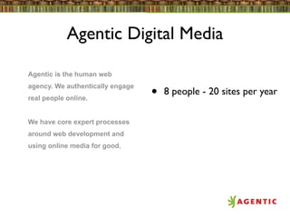 Agentic Digital Media

Agentic is the human web
agency. We authentically engage
real people online.               •   8 people - 20 sites per year

We have core expert processes
around web development and
using online media for good.
 