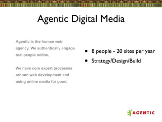 Agentic Digital Media

Agentic is the human web
agency. We authentically engage
real people online.               •   8 people - 20 sites per year
                                  •   Strategy/Design/Build
We have core expert processes
around web development and
using online media for good.
 