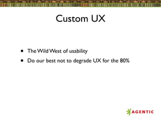 Custom UX


•   The Wild West of usability
•   Do our best not to degrade UX for the 80%
 