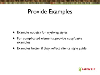 Provide Examples


•   Example node(s) for wysiwyg styles
•   For complicated elements, provide copy/paste
    examples
•   Examples better if they reﬂect client’s style guide
 