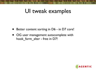 UI tweak examples


•   Better content sorting in D6 - in D7 core!
•   OG user management autocomplete with
    hook_form_alter - free in D7!
 