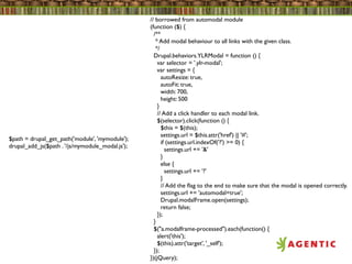 // borrowed from automodal module
                                                  (function ($) {
                                                    /**
                                                     * Add modal behaviour to all links with the given class.
                                                     */
                                                    Drupal.behaviors.YLRModal = function () {
                                                      var selector = '.ylr-modal';
                                                      var settings = {
                                                        autoResize: true,
                                                        autoFit: true,
                                                        width: 700,
                                                        height: 500
                                                      }
                                                      // Add a click handler to each modal link.
                                                      $(selector).click(function () {
                                                        $this = $(this);
                                                        settings.url = $this.attr('href') || '#';
$path = drupal_get_path('module', 'mymodule');
                                                        if (settings.url.indexOf('?') >= 0) {
drupal_add_js($path . '/js/mymodule_modal.js');
                                                          settings.url += '&'
                                                        }
                                                        else {
                                                          settings.url += '?'
                                                        }
                                                        // Add the ﬂag to the end to make sure that the modal is opened correctly.
                                                        settings.url += 'automodal=true';
                                                        Drupal.modalFrame.open(settings);
                                                        return false;
                                                      });
                                                    }
                                                    $("a.modalframe-processed").each(function() {
                                                      alert('this');
                                                      $(this).attr('target', '_self');
                                                    });
                                                  })(jQuery);
 