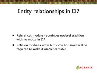 Entity relationships in D7


•   References module - continues noderef tradition
    with no modal in D7
•   Relation module - wow, but some hot sauce will be
    required to make it usable/learnable
 