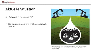 Aktuelle Situation
• „Daten sind das neue Öl“
• Start ups müssen erst mühsam danach
bohren
https://blog.kpmg.de/wp-content/uploads/Daten-_sind_das_neue_Oel-
1024x5761.jpg
 