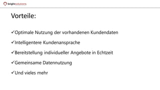 Vorteile:
Optimale Nutzung der vorhandenen Kundendaten
Intelligentere Kundenansprache
Bereitstellung individueller Angebote in Echtzeit
Gemeinsame Datennutzung
Und vieles mehr
 