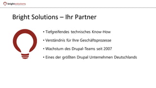 Bright Solutions – Ihr Partner
• Tiefgreifendes technisches Know-How
• Verständnis für Ihre Geschäftsprozesse
• Wachstum des Drupal-Teams seit 2007
• Eines der größten Drupal Unternehmen Deutschlands
 