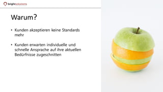 • Kunden akzeptieren keine Standards
mehr
• Kunden erwarten individuelle und
schnelle Ansprache auf ihre aktuellen
Bedürfnisse zugeschnitten
Warum?
 