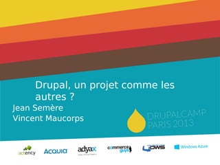 Drupal, un projet comme les
autres ?
Jean Semère
Vincent Maucorps
 