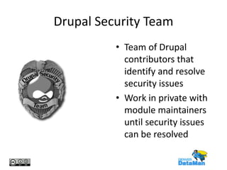 Drupal Security Team
• Team of Drupal
contributors that
identify and resolve
security issues
• Work in private with
module maintainers
until security issues
can be resolved

 