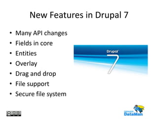 New Features in Drupal 7
•
•
•
•
•
•
•

Many API changes
Fields in core
Entities
Overlay
Drag and drop
File support
Secure file system

 