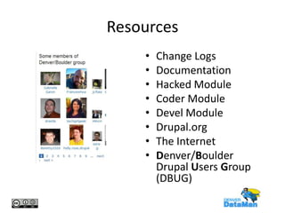Resources
•
•
•
•
•
•
•
•

Change Logs
Documentation
Hacked Module
Coder Module
Devel Module
Drupal.org
The Internet
Denver/Boulder
Drupal Users Group
(DBUG)

 