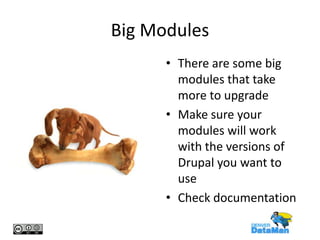 Big Modules
• There are some big
modules that take
more to upgrade
• Make sure your
modules will work
with the versions of
Drupal you want to
use
• Check documentation

 