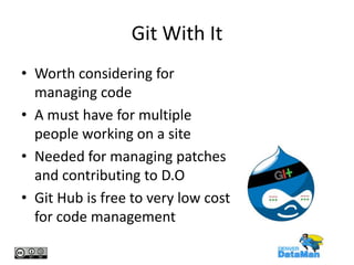 Git With It
• Worth considering for
managing code
• A must have for multiple
people working on a site
• Needed for managing patches
and contributing to D.O
• Git Hub is free to very low cost
for code management

 