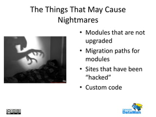 The Things That May Cause
Nightmares
• Modules that are not
upgraded
• Migration paths for
modules
• Sites that have been
“hacked”
• Custom code

 