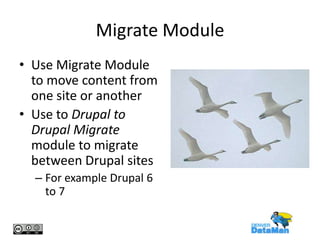 Migrate Module
• Use Migrate Module
to move content from
one site or another
• Use to Drupal to
Drupal Migrate
module to migrate
between Drupal sites
– For example Drupal 6
to 7

 