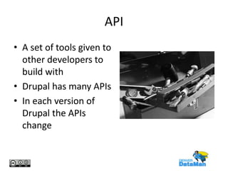 API
• A set of tools given to
other developers to
build with
• Drupal has many APIs
• In each version of
Drupal the APIs
change

 
