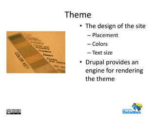 Theme
• The design of the site
– Placement
– Colors
– Text size

• Drupal provides an
engine for rendering
the theme

 