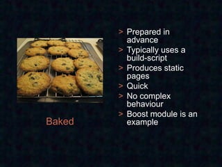> Prepared in
          advance
        > Typically uses a
          build-script
        > Produces static
          pages
        > Quick
        > No complex
          behaviour
        > Boost module is an
Baked     example
 