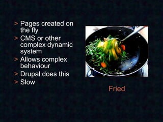 > Pages created on
  the fly
> CMS or other
  complex dynamic
  system
> Allows complex
  behaviour
> Drupal does this
> Slow
                     Fried
 