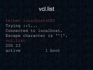 vcl.list
telnet localhost6082
Trying ::1...
Connected to localhost.
Escape character is '^]'.
vcl.list
200 23
active          1 boot
 