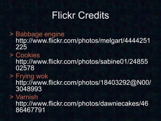 Flickr Credits
> Babbage engine
  http://www.flickr.com/photos/melgart/4444251
  225
> Cookies
  http://www.flickr.com/photos/sabine01/24855
  02578
> Frying wok
  http://www.flickr.com/photos/18403292@N00/
  3048993
> Varnish
  http://www.flickr.com/photos/dawniecakes/46
  86467791
 