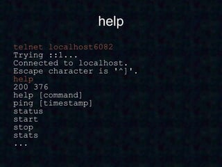help
telnet localhost6082
Trying ::1...
Connected to localhost.
Escape character is '^]'.
help
200 376
help [command]
ping [timestamp]
status
start
stop
stats
...
 