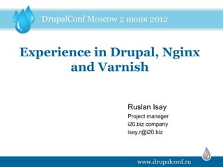 Experience in Drupal, Nginx
       and Varnish


                Ruslan Isay
                Project manager
                i20.biz company
                isay.r@i20.biz
 
