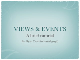 VIEWS  EVENTS
     A brief tutorial
  By: Ryan Cross (rcross/#35936)
 