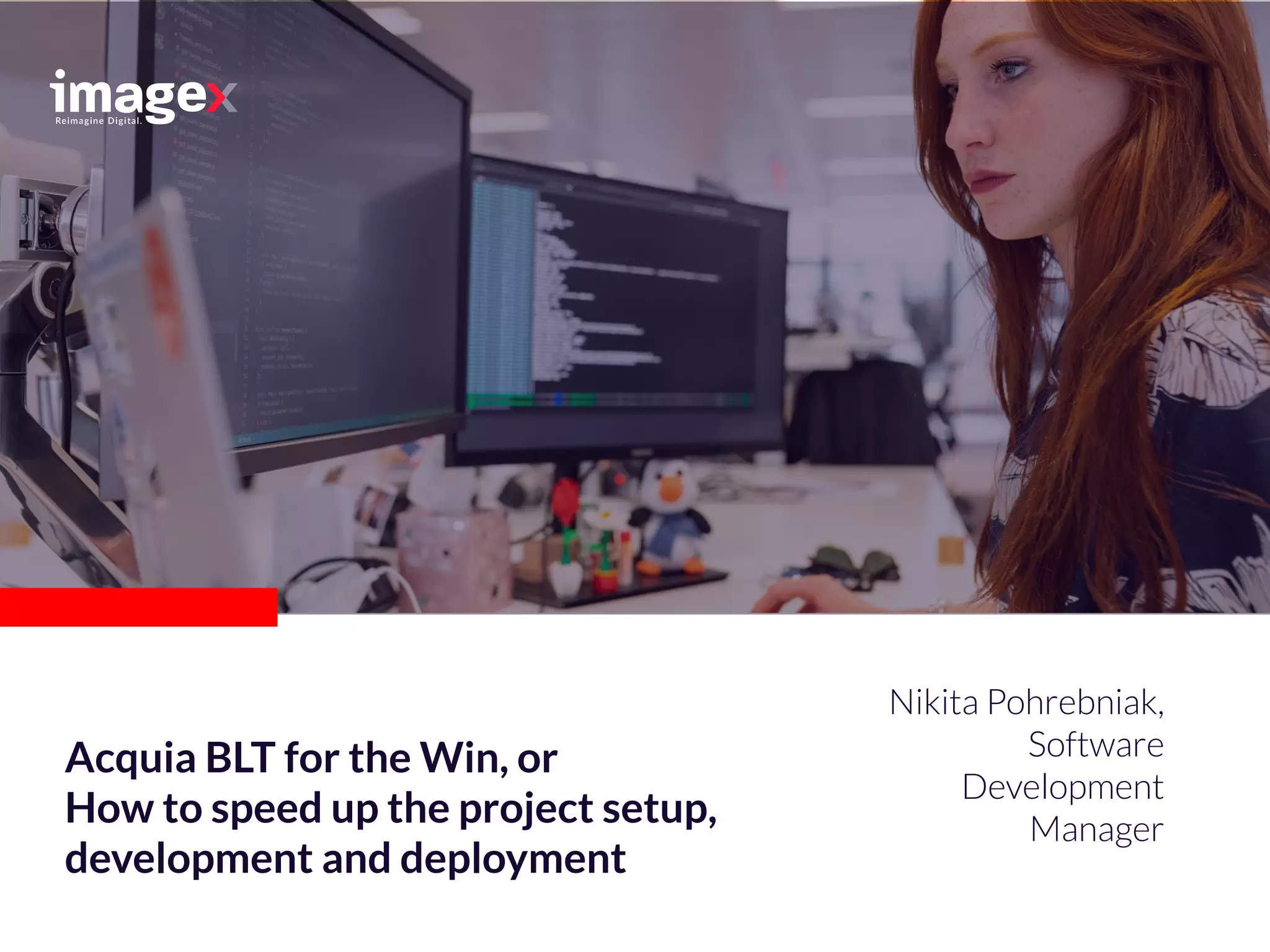 Nikita Pohrebniak,
Software
Development
Manager
Acquia BLT for the Win, or
How to speed up the project setup,
development and deployment
 