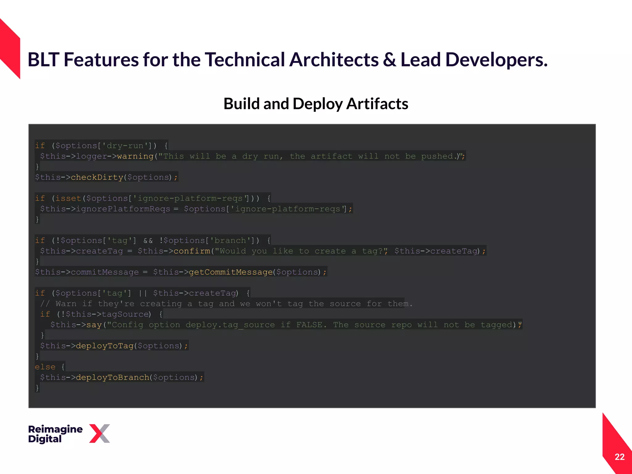 22
Build and Deploy Artifacts
BLT Features for the Technical Architects & Lead Developers.
if ($options['dry-run']) {
$this->logger->warning("This will be a dry run, the artifact will not be pushed.");
}
$this->checkDirty($options);
if (isset($options['ignore-platform-reqs'])) {
$this->ignorePlatformReqs = $options['ignore-platform-reqs'];
}
if (!$options['tag'] && !$options['branch']) {
$this->createTag = $this->confirm("Would you like to create a tag?", $this->createTag);
}
$this->commitMessage = $this->getCommitMessage($options);
if ($options['tag'] || $this->createTag) {
// Warn if they're creating a tag and we won't tag the source for them.
if (!$this->tagSource) {
$this->say("Config option deploy.tag_source if FALSE. The source repo will not be tagged.");
}
$this->deployToTag($options);
}
else {
$this->deployToBranch($options);
}
 
