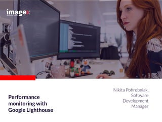 Nikita Pohrebniak,
Software
Development
Manager
Performance
monitoring with
Google Lighthouse
 