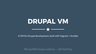DRUPAL VM
A VM for Drupal development, built with Vagrant + Ansible
★
#DrupalVM Acquia webinar – Jeff Geerling
 