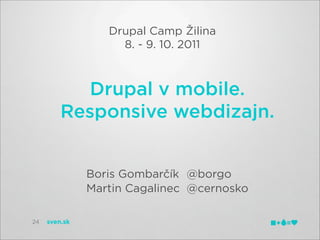 Drupal Camp Žilina
                    8. - 9. 10. 2011



            Drupal v mobile.
         Responsive webdizajn.


               Boris Gombarčík @borgo
               Martin Cagalinec @cernosko

24   sven.sk
 