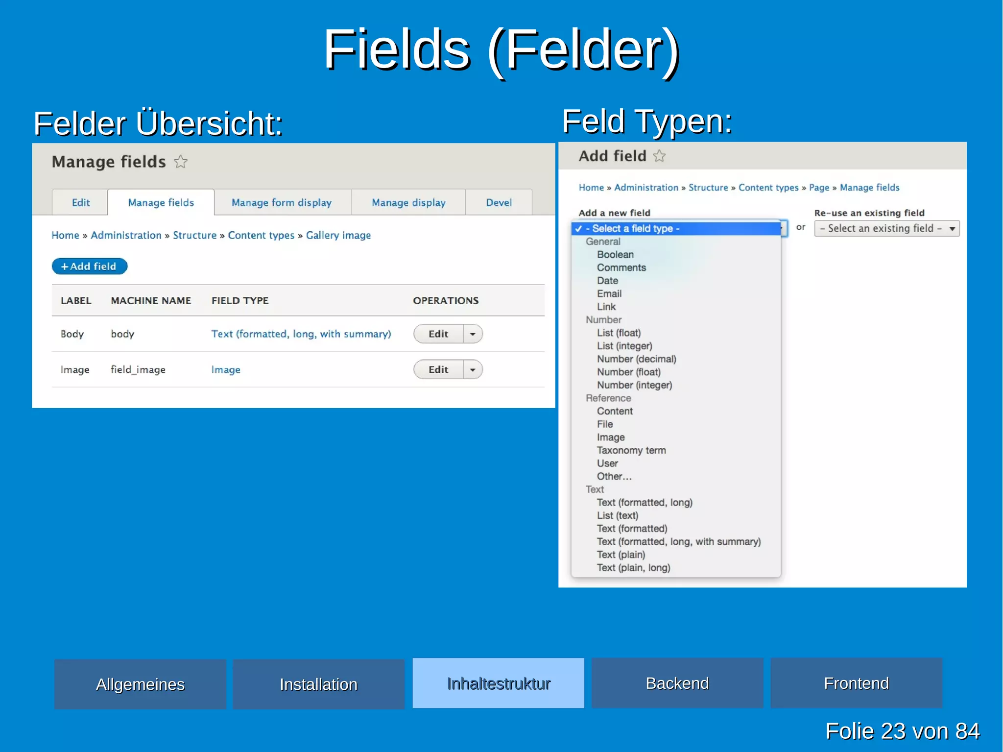 Fields (Felder)Fields (Felder)
FolieFolie 2323 vonvon 8484
Felder Übersicht:Felder Übersicht: Feld Typen:Feld Typen:
AllgemeinesAllgemeines InhaltestrukturInhaltestruktur BackendBackend FrontendFrontendInstallationInstallation
 