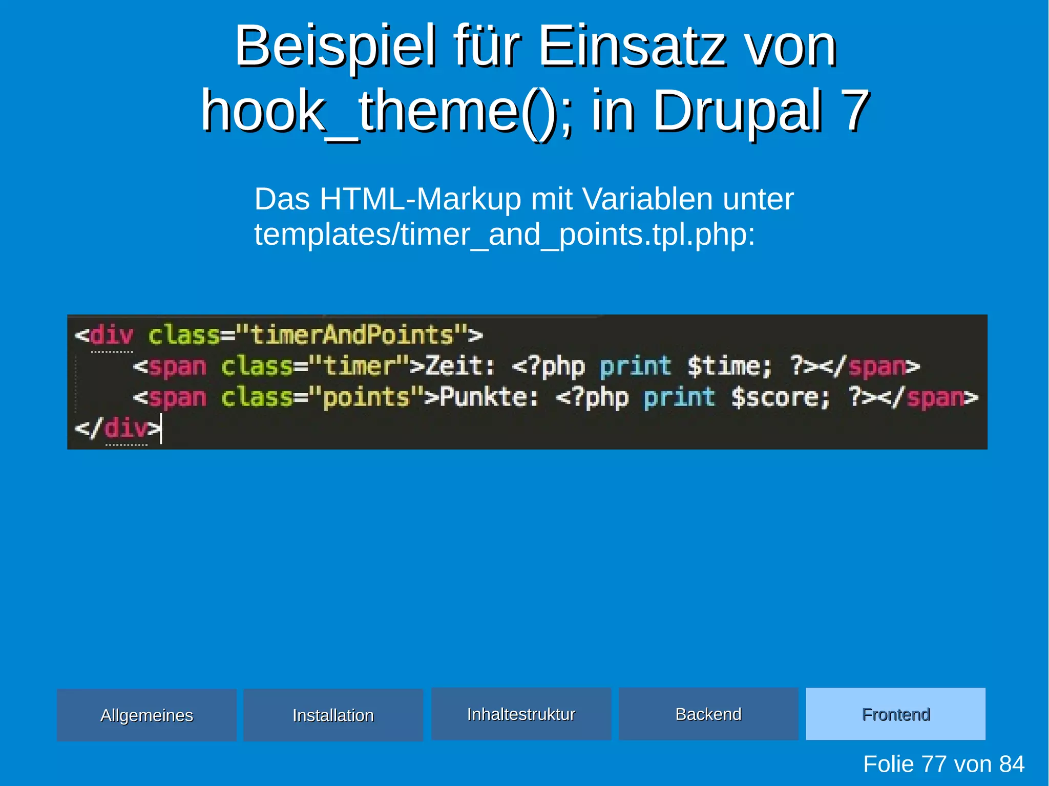 Beispiel für Einsatz vonBeispiel für Einsatz von
hook_theme(); in Drupal 7hook_theme(); in Drupal 7
Folie 77 von 84
AllgemeinesAllgemeines InhaltestrukturInhaltestruktur BackendBackend FrontendFrontendInstallationInstallation
Das HTML-Markup mit Variablen unter
templates/timer_and_points.tpl.php:
 
