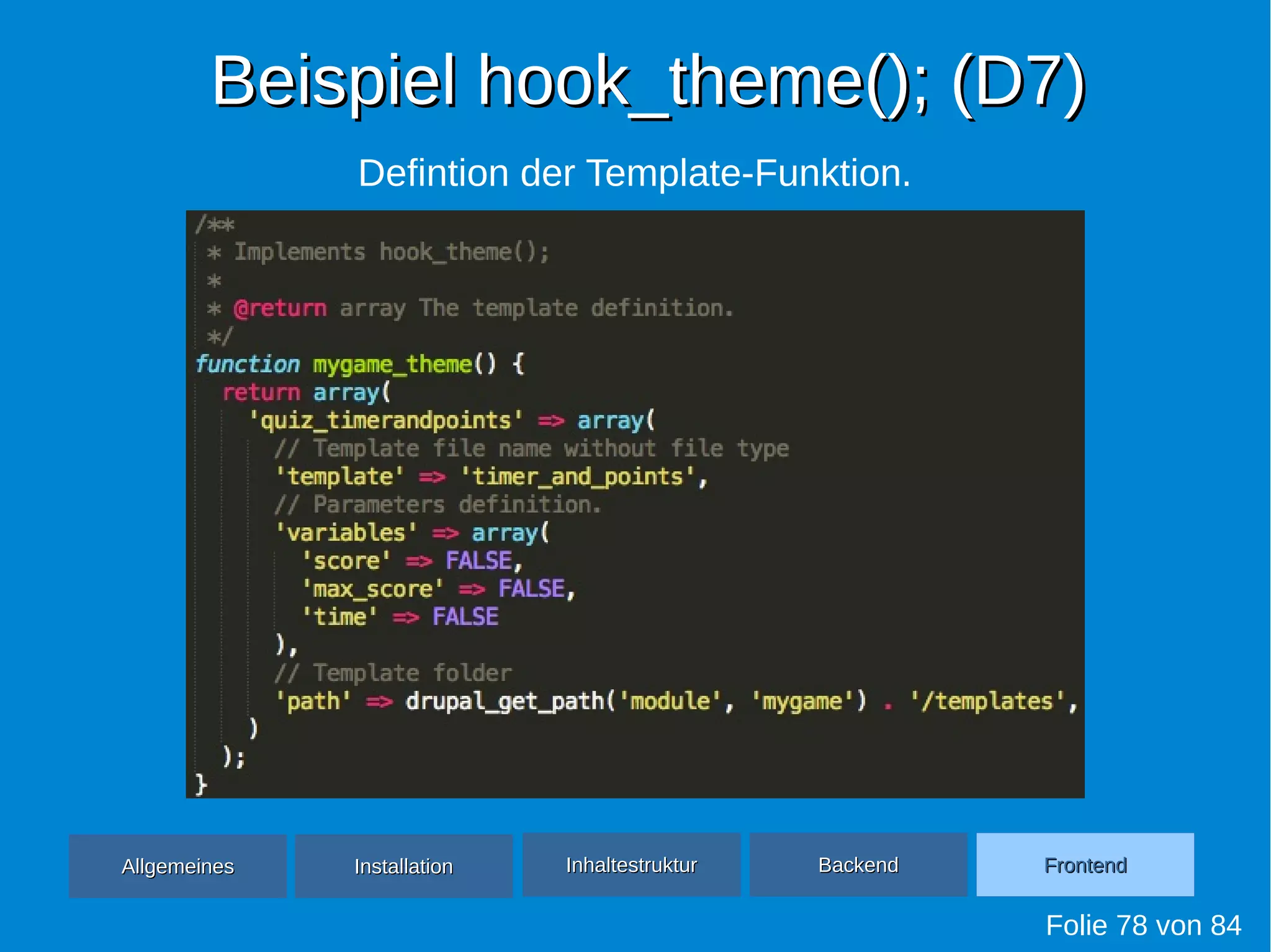 Beispiel hook_theme(); (D7)Beispiel hook_theme(); (D7)
Folie 78 von 84
AllgemeinesAllgemeines InhaltestrukturInhaltestruktur BackendBackend FrontendFrontendInstallationInstallation
Defintion der Template-Funktion.
 