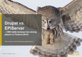 Drupal vs.
EPiServer
– CMS battle between two strong
players in Finland (2014)
2014-05-19 / Helsinki, Finland
Perttu Tolvanen, Web & CMS Expert, @perttutolvanen
 