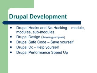 Drupal Development Drupal Hooks and No Hacking – module, modules, sub-modules Drupal Design ( themimg\template) Drupal Safe Code – Save yourself Drupal Do - Help yourself Drupal Performance Speed Up 