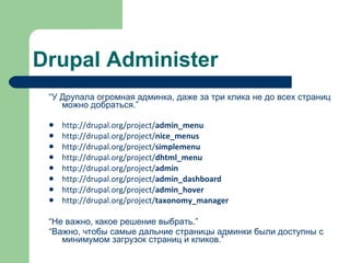 Drupal Administer “ У Друпала огромная админка, даже за три клика не до всех страниц можно добраться. ” http://drupal.org/project/ admin_menu http://drupal.org/project/ nice_menus http://drupal.org/project/ simplemenu http://drupal.org/project/ dhtml_menu http://drupal.org/project/ admin http://drupal.org/project/ admin_dashboard http://drupal.org/project/ admin_hover   http://drupal.org/project/ taxonomy_manager “ Не важно, какое решение выбрать. ” “ Важно, чтобы самые дальние страницы админки были доступны с минимумом загрузок страниц и кликов. ” 