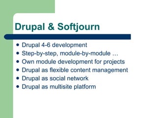 Drupal & Softjourn Drupal 4-6 development Step-by-step, module-by-module … Own module development for projects Drupal as flexible content management Drupal as social network Drupal as multisite platform 