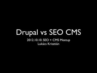 Drupal vs SEO CMS
  2012.10.10. SEO + CMS Meetup
         Lukács Krisztián
 