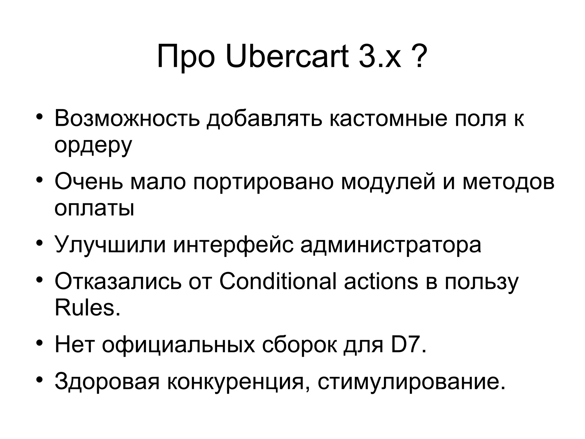 Про Ubercart 3.x ? Возможность добавлять кастомные поля к ордеру Очень мало портировано модулей и методов оплаты Улучшили интерфейс администратора Отказались от Conditional actions в пользу Rules. Нет официальных сборок для D7. Здоровая конкуренция, стимулирование. 