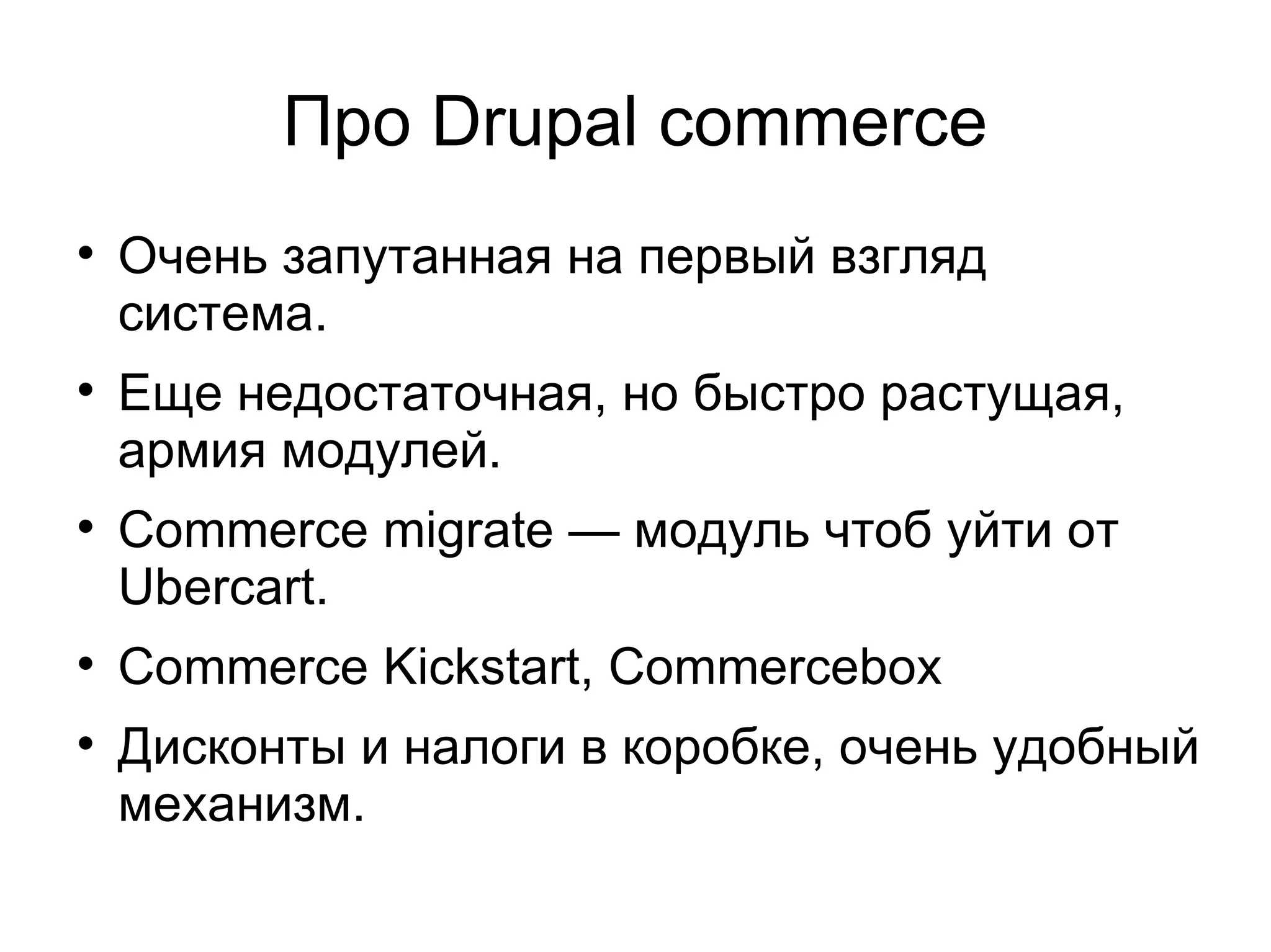 Про Drupal commerce Очень запутанная на первый взгляд система. Еще недостаточная, но быстро растущая, армия модулей. Commerce migrate — модуль чтоб уйти от Ubercart. Commerce Kickstart, Сommercebox Дисконты и налоги в коробке, очень удобный механизм. 