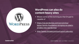 Drupal vs. WordPress / April 11, 2016 - Webinar / constructive.co
WordPress can also do
content heavy sites
•	 Misses some of the techniques that Drupal is
capable of
•	 https://vip.wordpress.com/2013/07/02/
kaiser-family-foundation-bringing-20-years-
of-data-into-wordpress/
•	 http://www.climatecommunication.yale.edu/
 